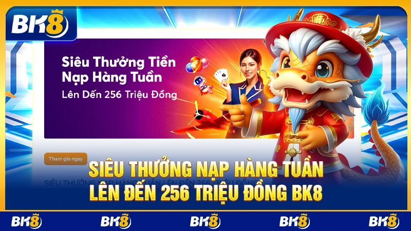 Siêu thưởng nạp hàng tuần lên đến 256 triệu đồng BK8